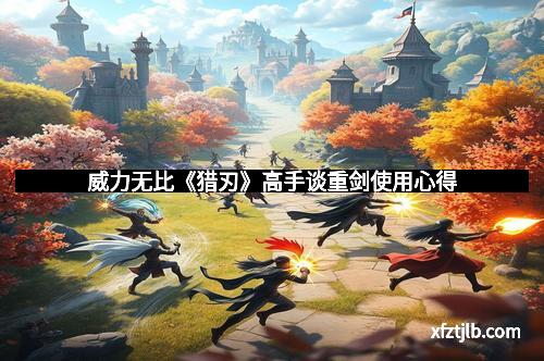 威力无比《猎刃》高手谈重剑使用心得