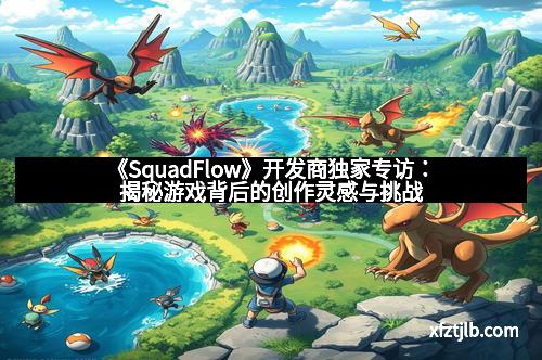 《SquadFlow》开发商独家专访：揭秘游戏背后的创作灵感与挑战