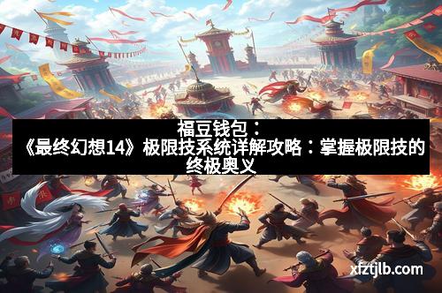 福豆钱包：《最终幻想14》极限技系统详解攻略：掌握极限技的终极奥义